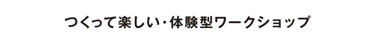 つくって楽しい・体験型ワークショップ
