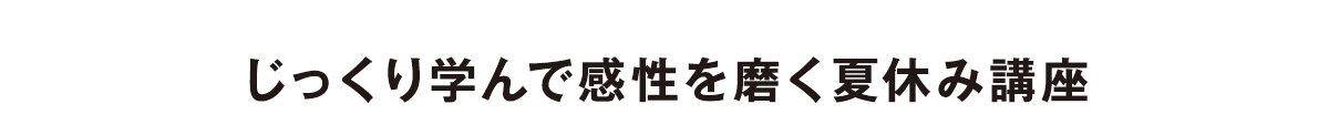 じっくり学んで感性を磨く夏休み講座